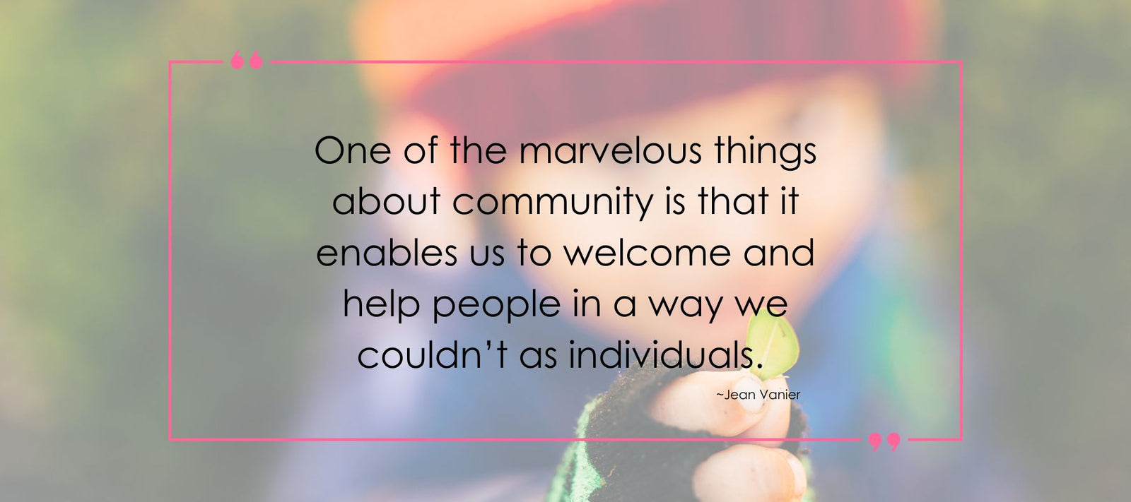 A small boy holding a small green leaf with a quote overlay that says, One of the marvelous things about community is that it enables us to welcome and help people in a way we couldn't as individuals